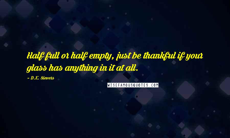 D.E. Sievers Quotes: Half full or half empty, just be thankful if your glass has anything in it at all.