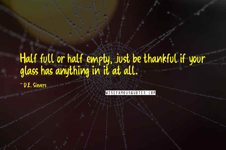 D.E. Sievers Quotes: Half full or half empty, just be thankful if your glass has anything in it at all.