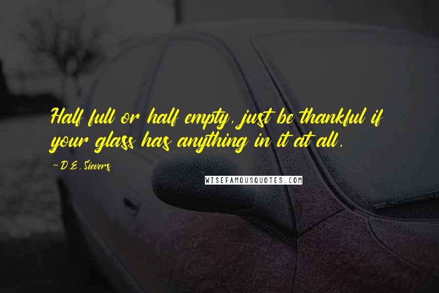 D.E. Sievers Quotes: Half full or half empty, just be thankful if your glass has anything in it at all.