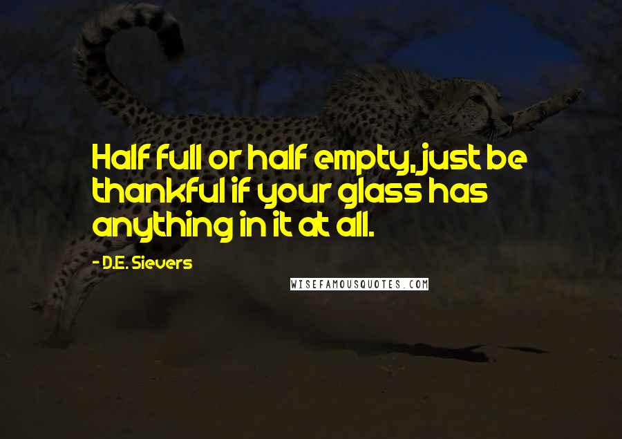 D.E. Sievers Quotes: Half full or half empty, just be thankful if your glass has anything in it at all.