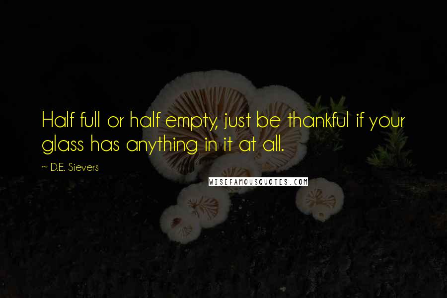 D.E. Sievers Quotes: Half full or half empty, just be thankful if your glass has anything in it at all.