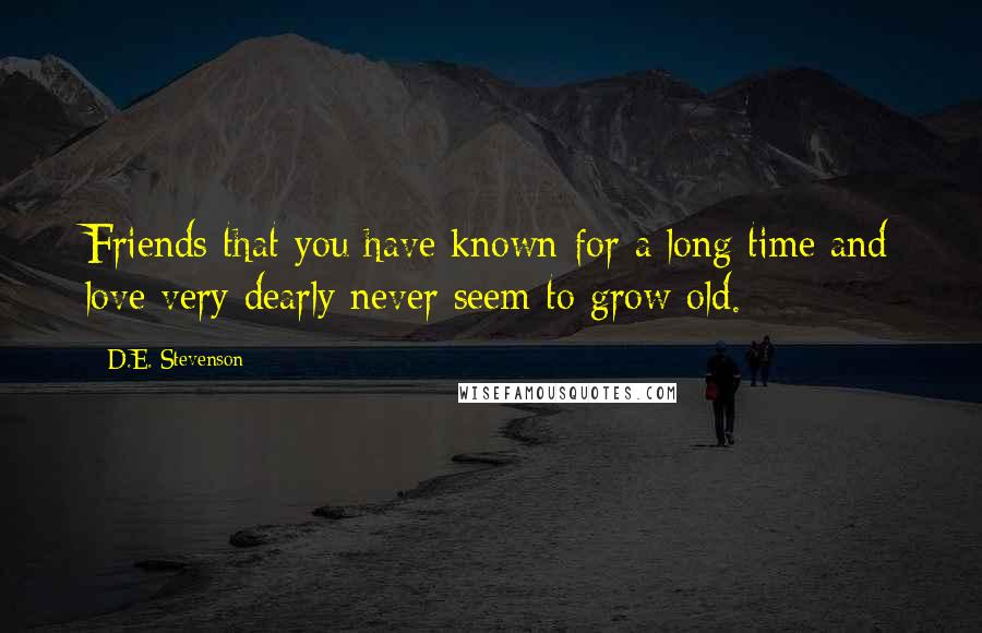 D.E. Stevenson Quotes: Friends that you have known for a long time and love very dearly never seem to grow old.