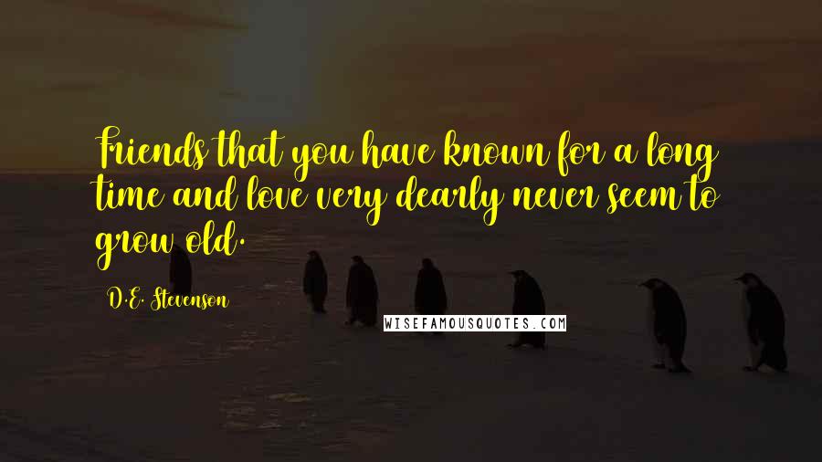 D.E. Stevenson Quotes: Friends that you have known for a long time and love very dearly never seem to grow old.