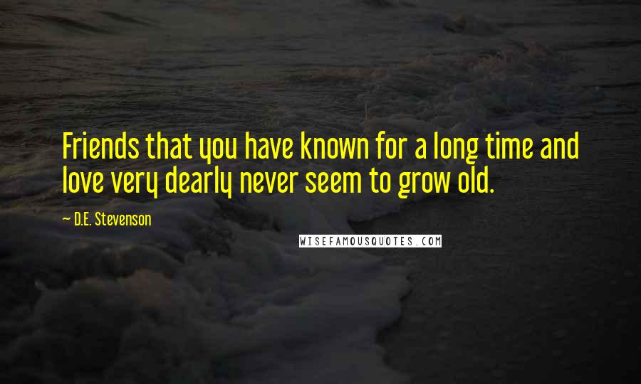 D.E. Stevenson Quotes: Friends that you have known for a long time and love very dearly never seem to grow old.