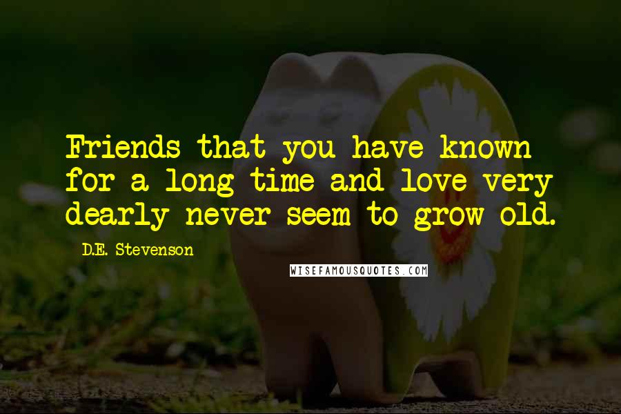 D.E. Stevenson Quotes: Friends that you have known for a long time and love very dearly never seem to grow old.