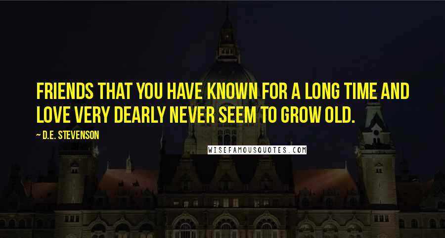 D.E. Stevenson Quotes: Friends that you have known for a long time and love very dearly never seem to grow old.