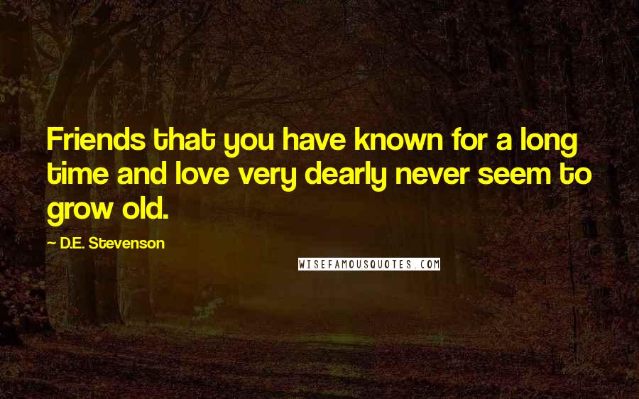 D.E. Stevenson Quotes: Friends that you have known for a long time and love very dearly never seem to grow old.