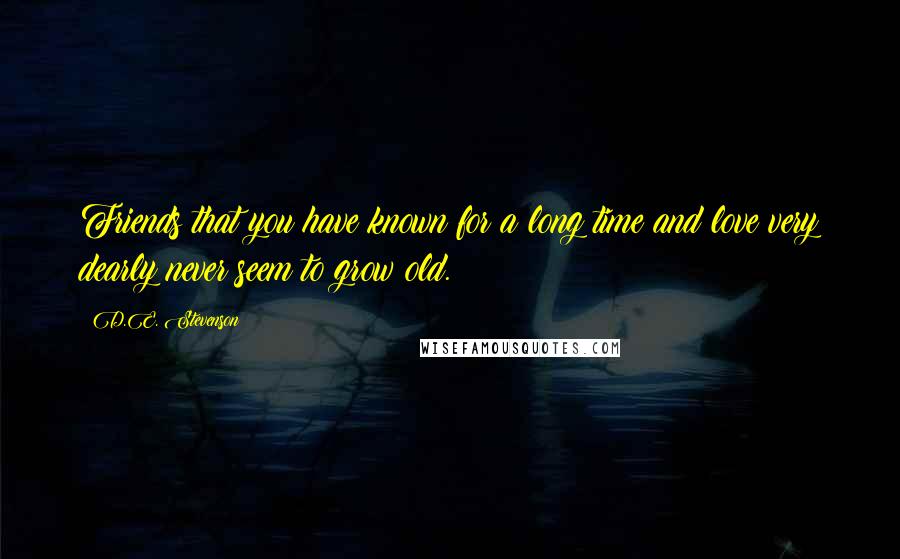 D.E. Stevenson Quotes: Friends that you have known for a long time and love very dearly never seem to grow old.