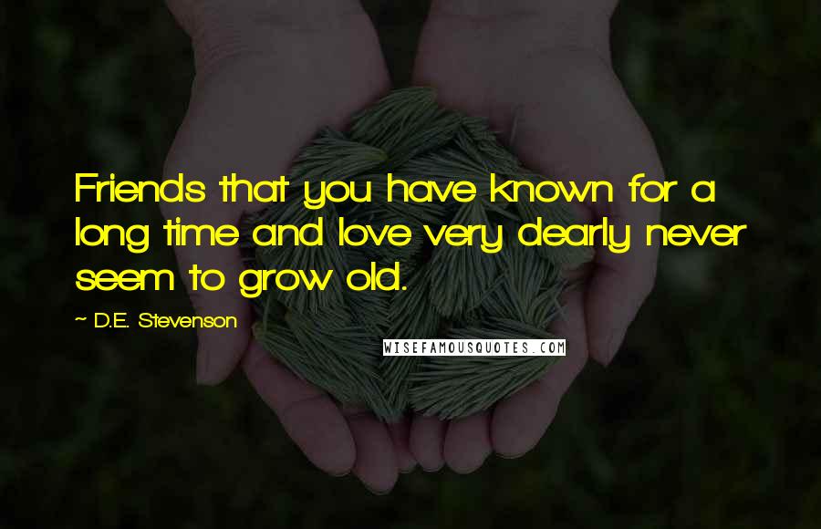 D.E. Stevenson Quotes: Friends that you have known for a long time and love very dearly never seem to grow old.