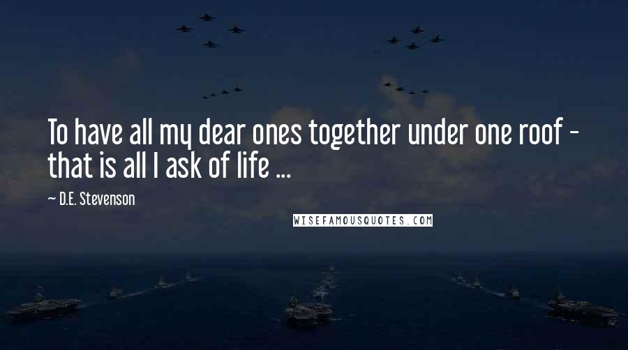 D.E. Stevenson Quotes: To have all my dear ones together under one roof - that is all I ask of life ...