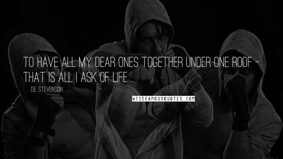 D.E. Stevenson Quotes: To have all my dear ones together under one roof - that is all I ask of life ...