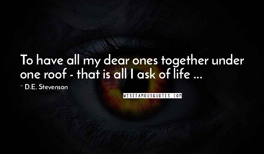 D.E. Stevenson Quotes: To have all my dear ones together under one roof - that is all I ask of life ...