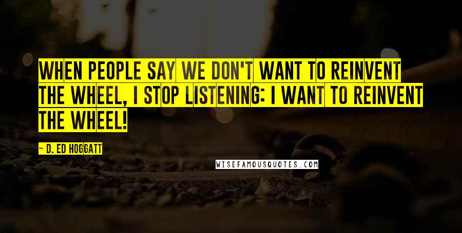 D. Ed Hoggatt Quotes: When people say we don't want to reinvent the wheel, I stop listening: I want to reinvent the wheel!