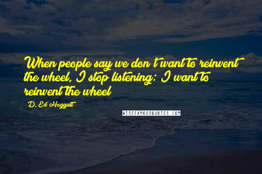 D. Ed Hoggatt Quotes: When people say we don't want to reinvent the wheel, I stop listening: I want to reinvent the wheel!