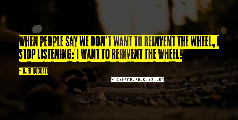 D. Ed Hoggatt Quotes: When people say we don't want to reinvent the wheel, I stop listening: I want to reinvent the wheel!