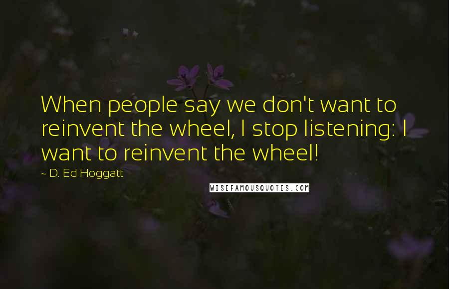 D. Ed Hoggatt Quotes: When people say we don't want to reinvent the wheel, I stop listening: I want to reinvent the wheel!