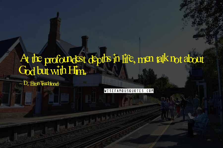 D. Elton Trueblood Quotes: At the profoundest depths in life, men talk not about God but with Him.