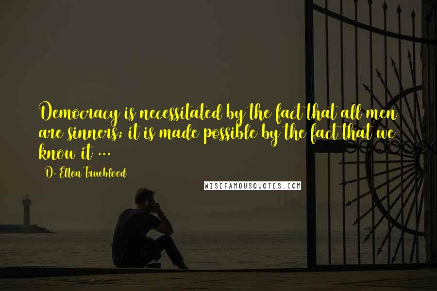 D. Elton Trueblood Quotes: Democracy is necessitated by the fact that all men are sinners; it is made possible by the fact that we know it ...