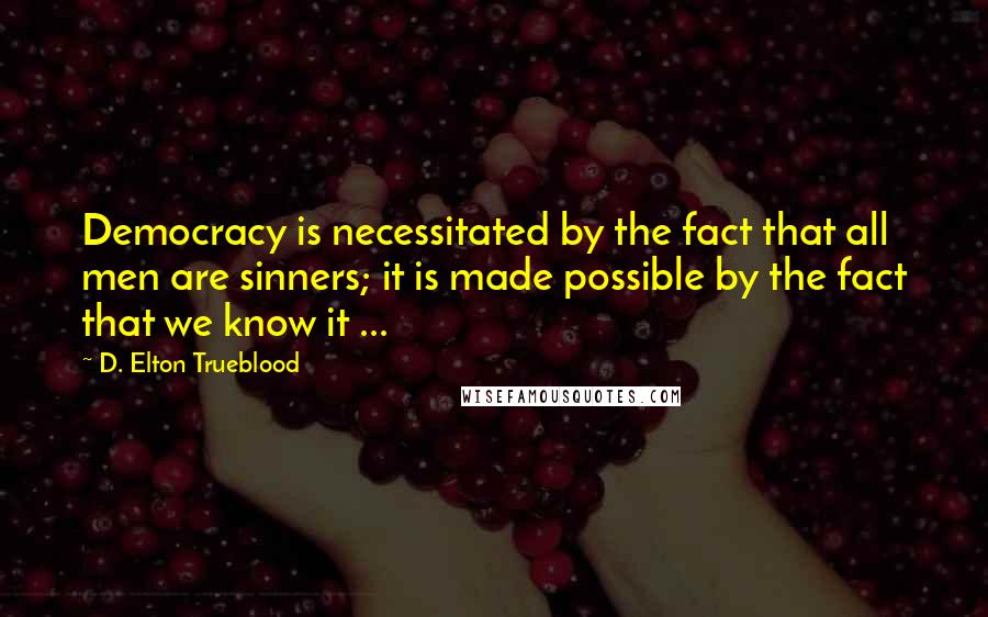 D. Elton Trueblood Quotes: Democracy is necessitated by the fact that all men are sinners; it is made possible by the fact that we know it ...