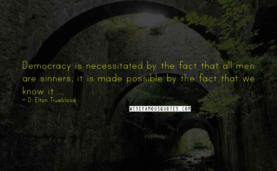 D. Elton Trueblood Quotes: Democracy is necessitated by the fact that all men are sinners; it is made possible by the fact that we know it ...