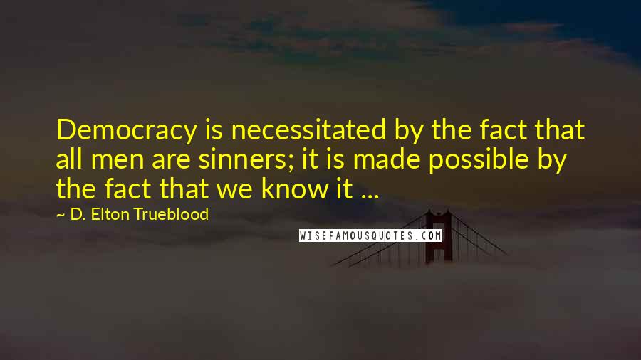 D. Elton Trueblood Quotes: Democracy is necessitated by the fact that all men are sinners; it is made possible by the fact that we know it ...