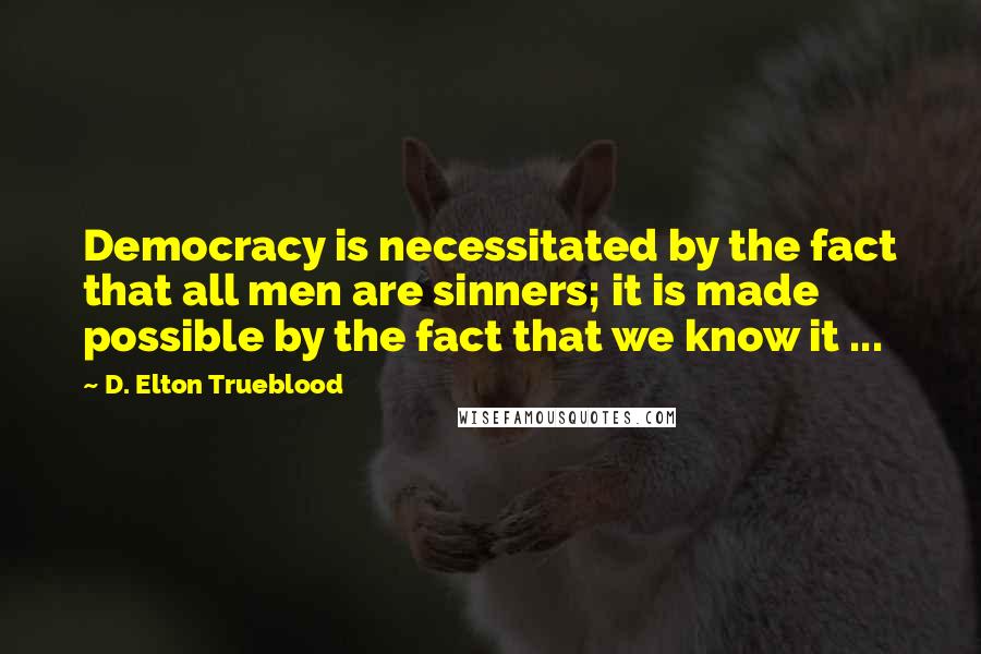 D. Elton Trueblood Quotes: Democracy is necessitated by the fact that all men are sinners; it is made possible by the fact that we know it ...