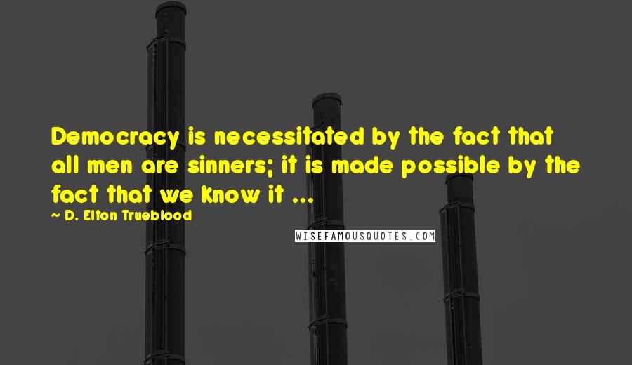 D. Elton Trueblood Quotes: Democracy is necessitated by the fact that all men are sinners; it is made possible by the fact that we know it ...