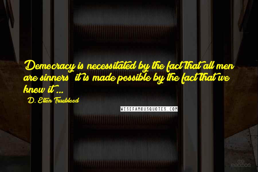 D. Elton Trueblood Quotes: Democracy is necessitated by the fact that all men are sinners; it is made possible by the fact that we know it ...