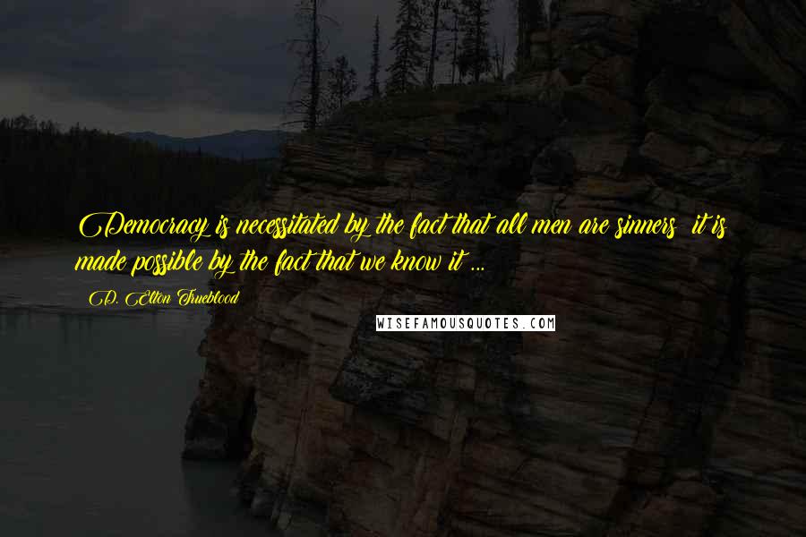 D. Elton Trueblood Quotes: Democracy is necessitated by the fact that all men are sinners; it is made possible by the fact that we know it ...
