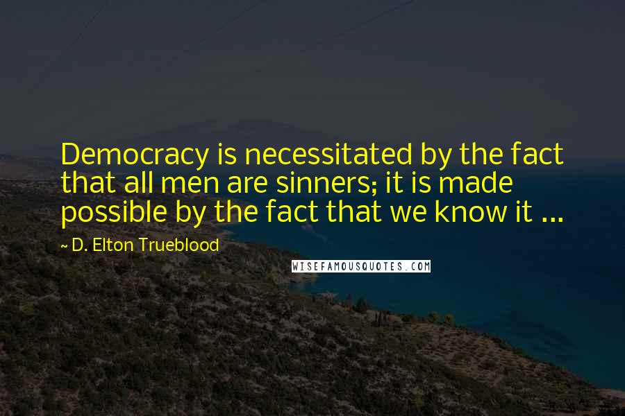 D. Elton Trueblood Quotes: Democracy is necessitated by the fact that all men are sinners; it is made possible by the fact that we know it ...