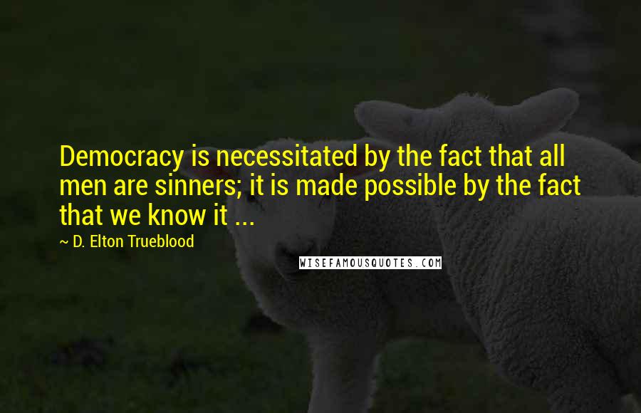 D. Elton Trueblood Quotes: Democracy is necessitated by the fact that all men are sinners; it is made possible by the fact that we know it ...
