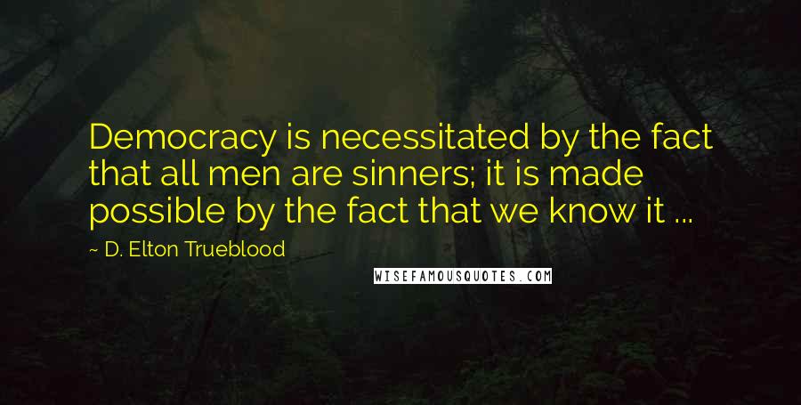 D. Elton Trueblood Quotes: Democracy is necessitated by the fact that all men are sinners; it is made possible by the fact that we know it ...