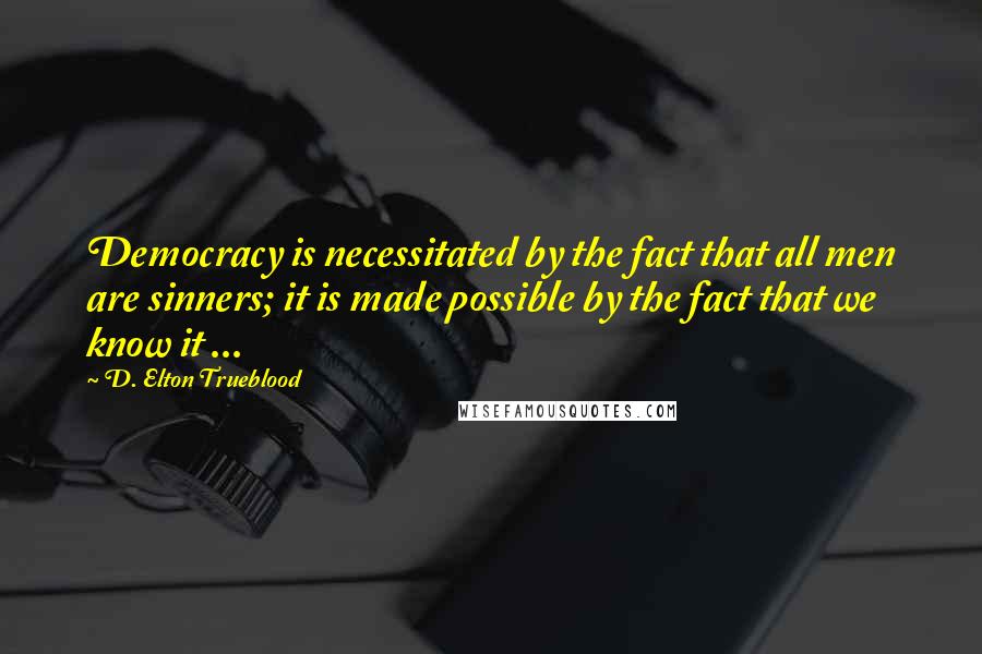 D. Elton Trueblood Quotes: Democracy is necessitated by the fact that all men are sinners; it is made possible by the fact that we know it ...