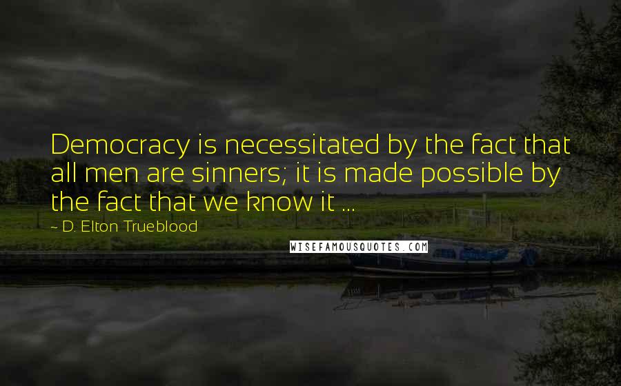 D. Elton Trueblood Quotes: Democracy is necessitated by the fact that all men are sinners; it is made possible by the fact that we know it ...