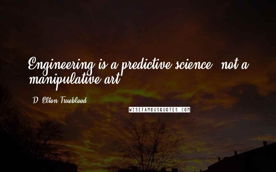 D. Elton Trueblood Quotes: Engineering is a predictive science, not a manipulative art.