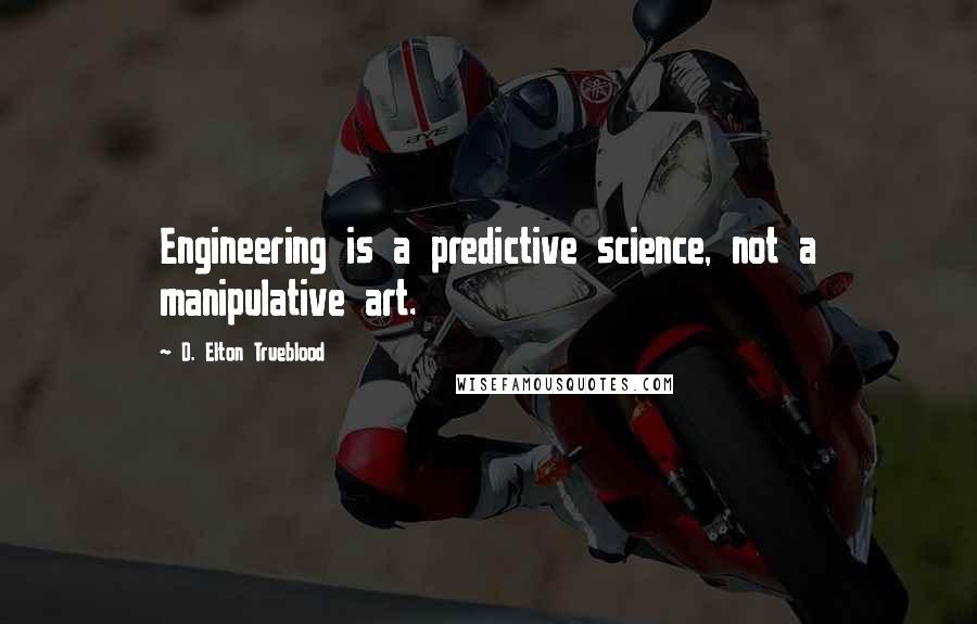 D. Elton Trueblood Quotes: Engineering is a predictive science, not a manipulative art.