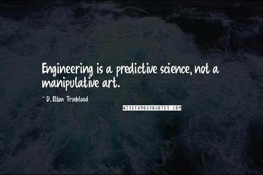 D. Elton Trueblood Quotes: Engineering is a predictive science, not a manipulative art.