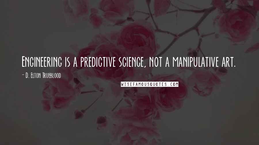 D. Elton Trueblood Quotes: Engineering is a predictive science, not a manipulative art.