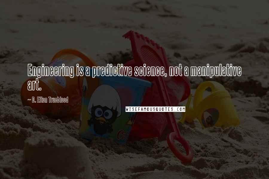 D. Elton Trueblood Quotes: Engineering is a predictive science, not a manipulative art.