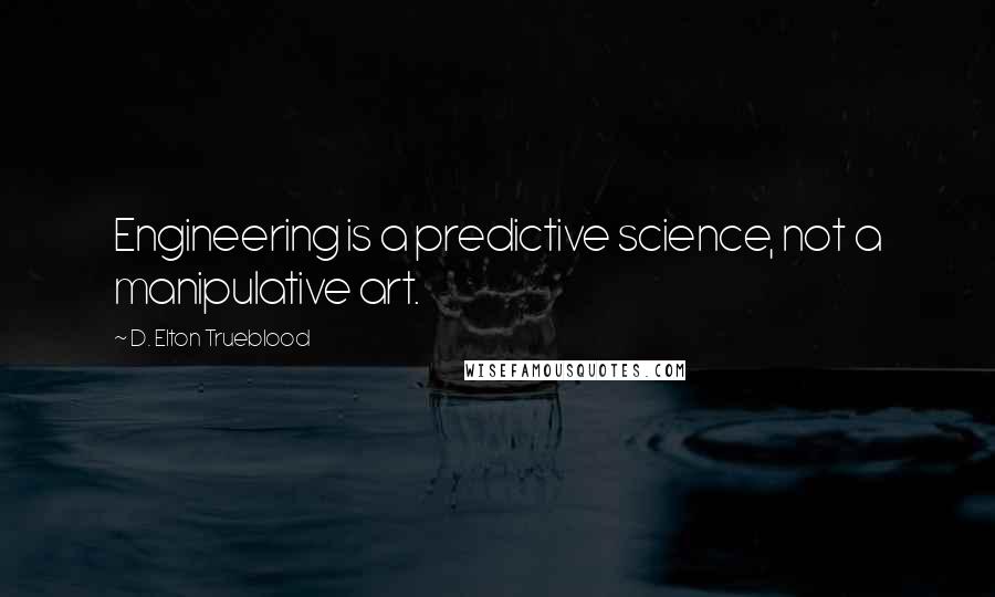 D. Elton Trueblood Quotes: Engineering is a predictive science, not a manipulative art.