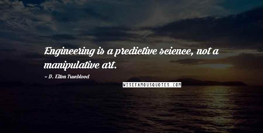 D. Elton Trueblood Quotes: Engineering is a predictive science, not a manipulative art.