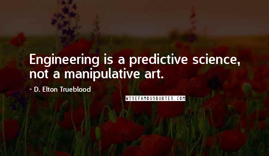 D. Elton Trueblood Quotes: Engineering is a predictive science, not a manipulative art.