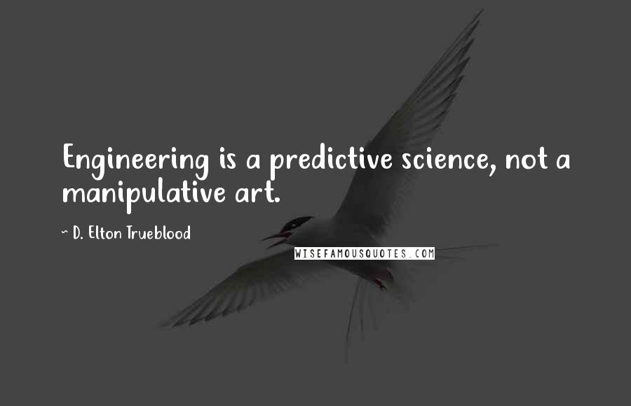 D. Elton Trueblood Quotes: Engineering is a predictive science, not a manipulative art.