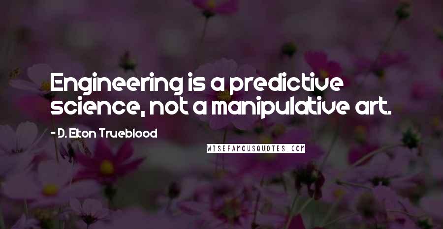 D. Elton Trueblood Quotes: Engineering is a predictive science, not a manipulative art.