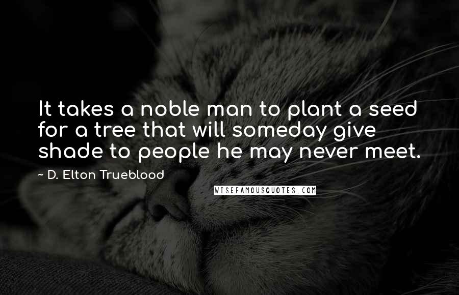 D. Elton Trueblood Quotes: It takes a noble man to plant a seed for a tree that will someday give shade to people he may never meet.