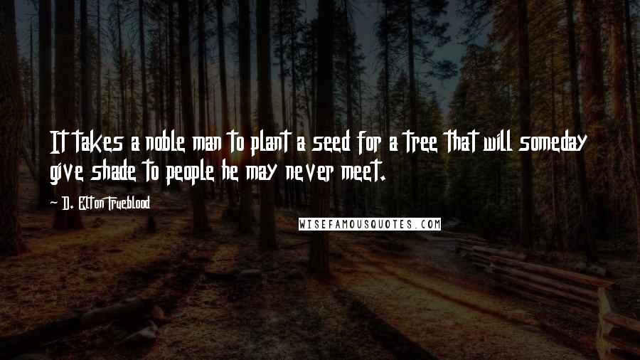 D. Elton Trueblood Quotes: It takes a noble man to plant a seed for a tree that will someday give shade to people he may never meet.