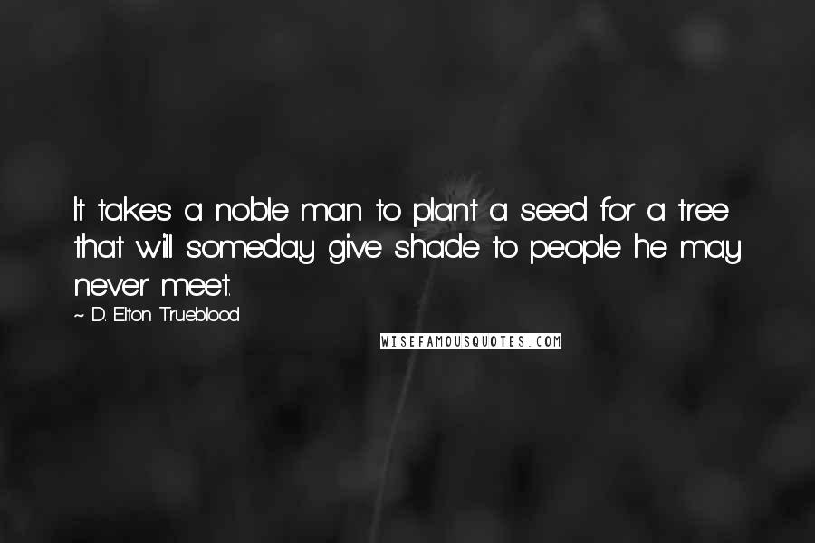 D. Elton Trueblood Quotes: It takes a noble man to plant a seed for a tree that will someday give shade to people he may never meet.