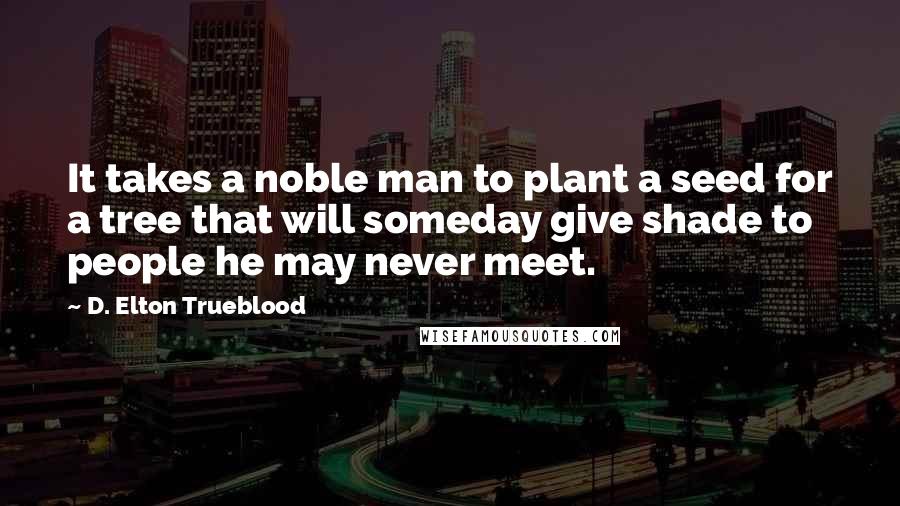 D. Elton Trueblood Quotes: It takes a noble man to plant a seed for a tree that will someday give shade to people he may never meet.