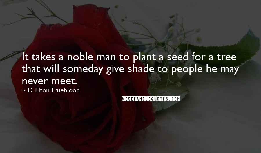 D. Elton Trueblood Quotes: It takes a noble man to plant a seed for a tree that will someday give shade to people he may never meet.