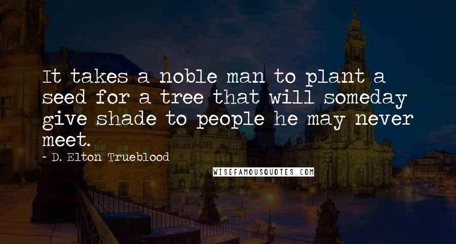 D. Elton Trueblood Quotes: It takes a noble man to plant a seed for a tree that will someday give shade to people he may never meet.